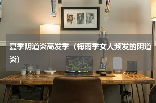 夏季阴道炎高发季（梅雨季女人频发的阴道炎）