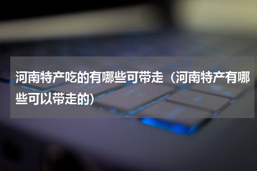 河南特产吃的有哪些可带走（河南特产有哪些可以带走的）