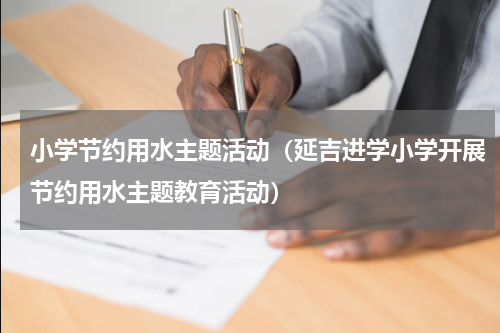 小学节约用水主题活动（延吉进学小学开展节约用水主题教育活动）