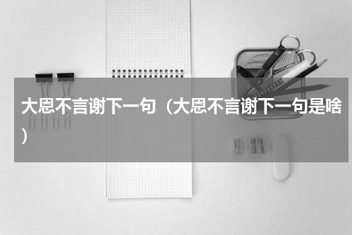 大恩不言谢下一句（大恩不言谢下一句是啥）