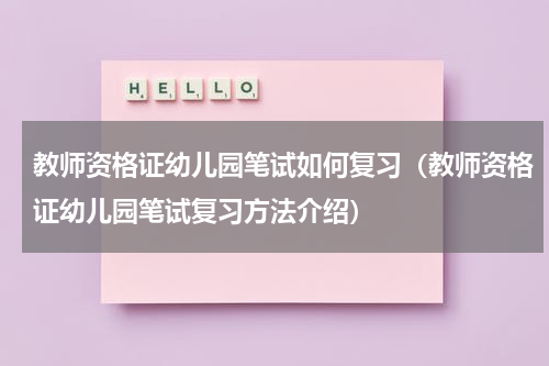 教师资格证幼儿园笔试如何复习（教师资格证幼儿园笔试复习方法介绍）