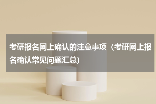 考研报名网上确认的注意事项（考研网上报名确认常见问题汇总）