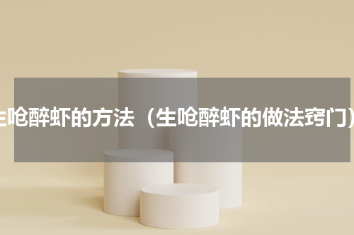 生呛醉虾的方法（生呛醉虾的做法窍门）