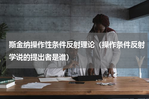 斯金纳操作性条件反射理论（操作条件反射学说的提出者是谁）