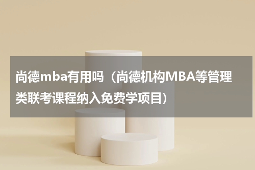 尚德mba有用吗（尚德机构MBA等管理类联考课程纳入免费学项目）