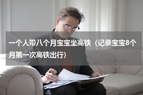 一个人带八个月宝宝坐高铁（记录宝宝8个月第一次高铁出行）