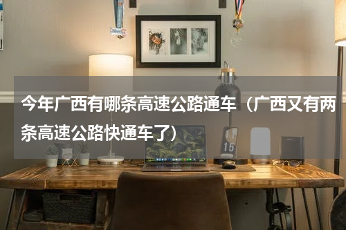 今年广西有哪条高速公路通车（广西又有两条高速公路快通车了）