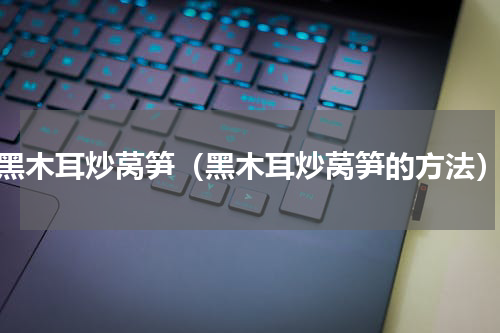 黑木耳炒莴笋（黑木耳炒莴笋的方法）