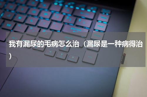 我有漏尿的毛病怎么治（漏尿是一种病得治）