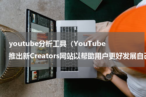 youtube分析工具（YouTube推出新Creators网站以帮助用户更好发展自己的频道）