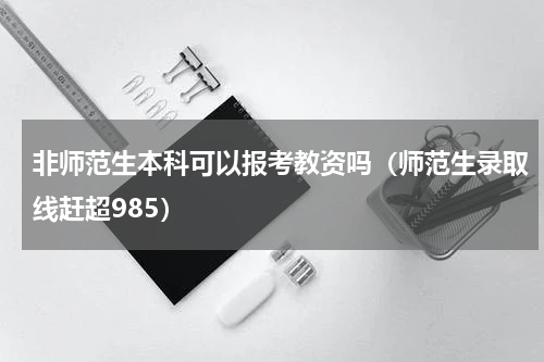 非师范生本科可以报考教资吗（师范生录取线赶超985）