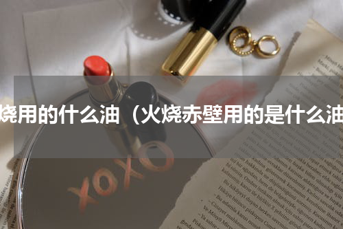 火烧用的什么油（火烧赤壁用的是什么油）