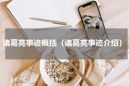 诸葛亮事迹概括（诸葛亮事迹介绍）