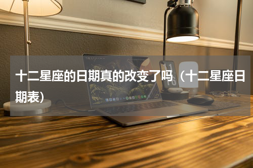 十二星座的日期真的改变了吗（十二星座日期表）