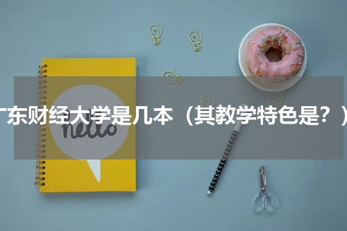 广东财经大学是几本（其教学特色是？）