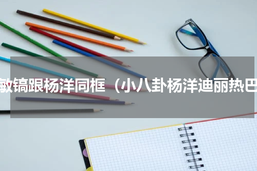 李敏镐跟杨洋同框（小八卦杨洋迪丽热巴）