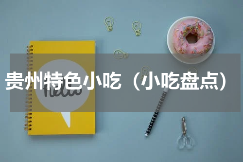 贵州特色小吃（小吃盘点）