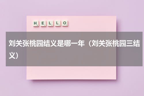 刘关张桃园结义是哪一年（刘关张桃园三结义）