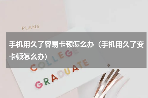 手机用久了容易卡顿怎么办（手机用久了变卡顿怎么办）