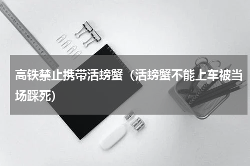 高铁禁止携带活螃蟹（活螃蟹不能上车被当场踩死）