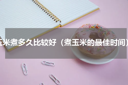 玉米煮多久比较好（煮玉米的最佳时间）