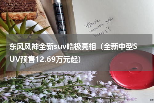 东风风神全新suv皓极亮相（全新中型SUV预售12.69万元起）