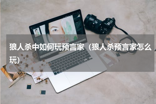 狼人杀中如何玩预言家（狼人杀预言家怎么玩）