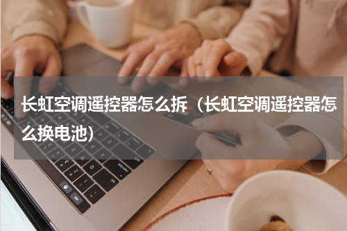 长虹空调遥控器怎么拆（长虹空调遥控器怎么换电池）