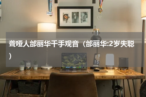 聋哑人邰丽华千手观音（邰丽华:2岁失聪）
