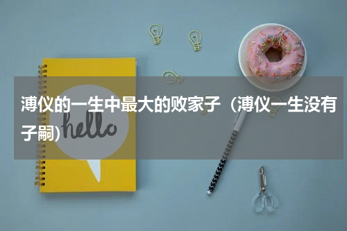 溥仪的一生中最大的败家子（溥仪一生没有子嗣）