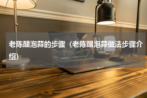 老陈醋泡蒜的步骤（老陈醋泡蒜做法步骤介绍）