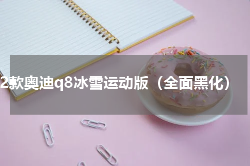22款奥迪q8冰雪运动版（全面黑化）