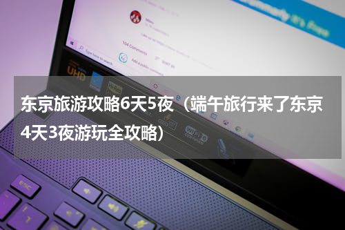 东京旅游攻略6天5夜（端午旅行来了东京4天3夜游玩全攻略）