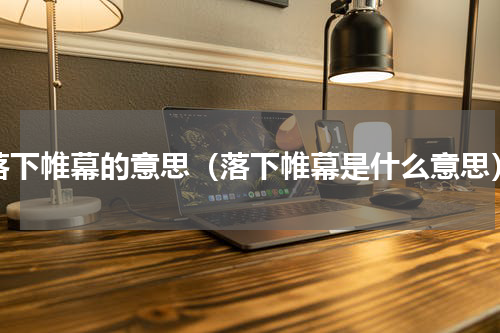落下帷幕的意思（落下帷幕是什么意思）