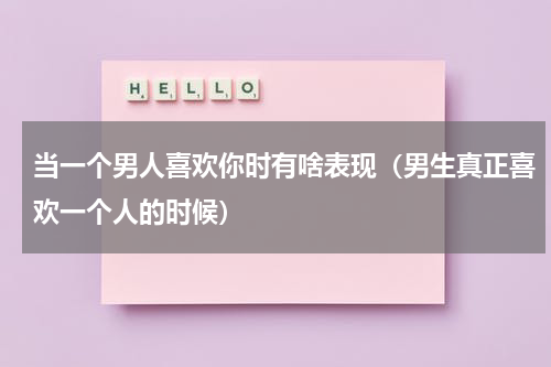 当一个男人喜欢你时有啥表现（男生真正喜欢一个人的时候）