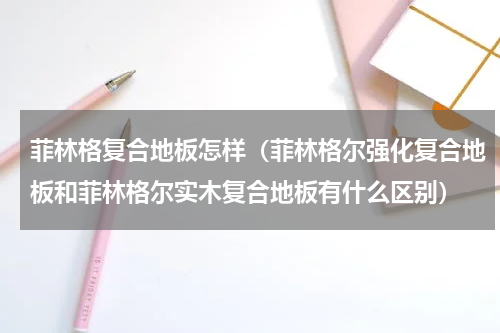 菲林格复合地板怎样（菲林格尔强化复合地板和菲林格尔实木复合地板有什么区别）
