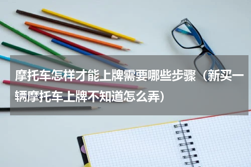 摩托车怎样才能上牌需要哪些步骤（新买一辆摩托车上牌不知道怎么弄）