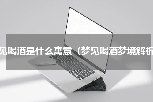 梦见喝酒是什么寓意（梦见喝酒梦境解析）