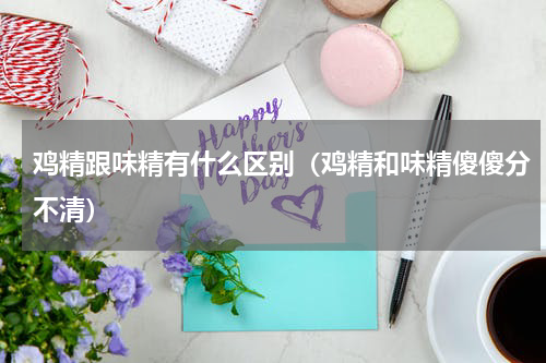 鸡精跟味精有什么区别（鸡精和味精傻傻分不清）