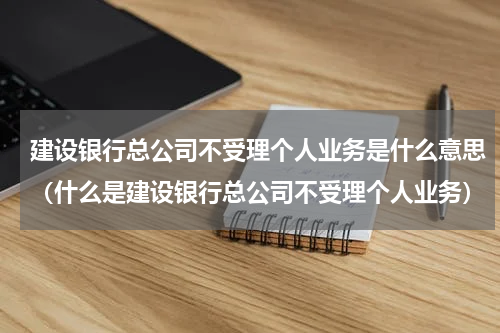 建设银行总公司不受理个人业务是什么意思（什么是建设银行总公司不受理个人业务）