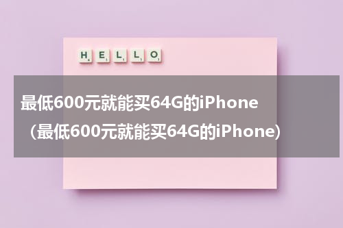 最低600元就能买64G的iPhone（最低600元就能买64G的iPhone）