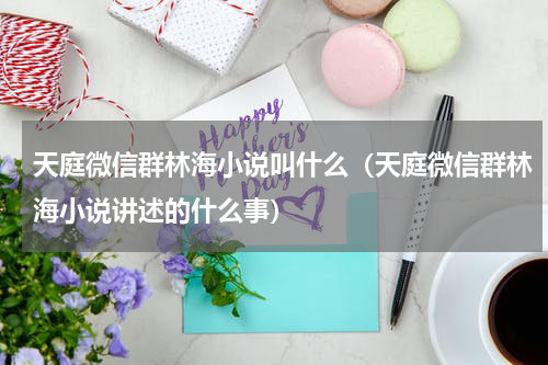 天庭微信群林海小说叫什么（天庭微信群林海小说讲述的什么事）
