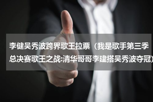 李健吴秀波跨界歌王拉票（我是歌手第三季总决赛歌王之战:清华哥哥李建搭吴秀波夺冠）