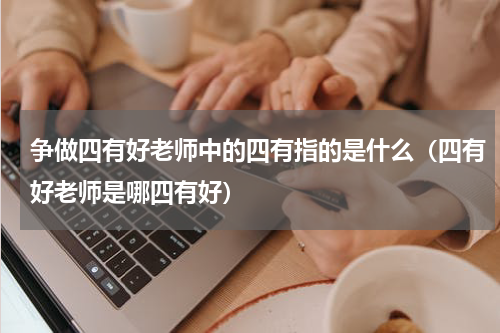 争做四有好老师中的四有指的是什么（四有好老师是哪四有好）