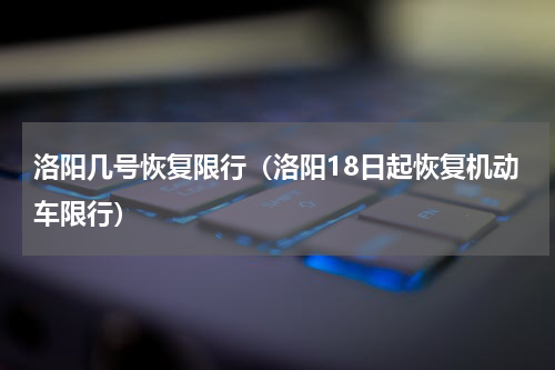 洛阳几号恢复限行（洛阳18日起恢复机动车限行）