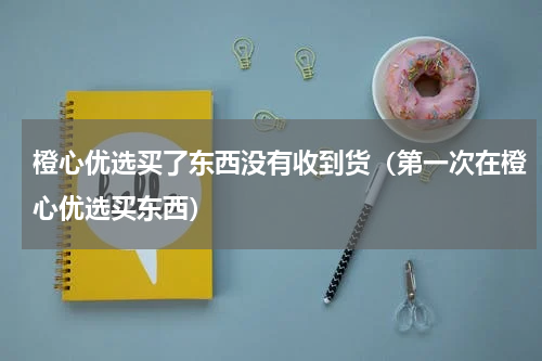 橙心优选买了东西没有收到货（第一次在橙心优选买东西）