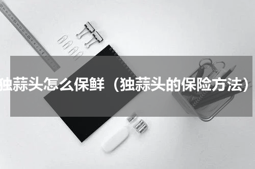 独蒜头怎么保鲜（独蒜头的保险方法）