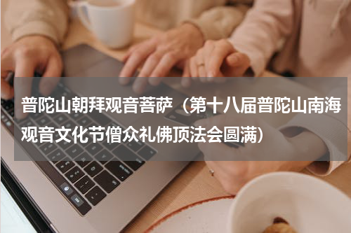 普陀山朝拜观音菩萨（第十八届普陀山南海观音文化节僧众礼佛顶法会圆满）