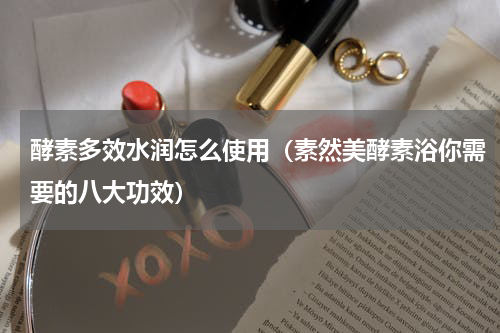 酵素多效水润怎么使用（素然美酵素浴你需要的八大功效）