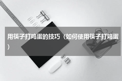 用筷子打鸡蛋的技巧（如何使用筷子打鸡蛋）